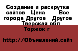 Создание и раскрутка сайтов › Цена ­ 1 - Все города Другое » Другое   . Тверская обл.,Торжок г.